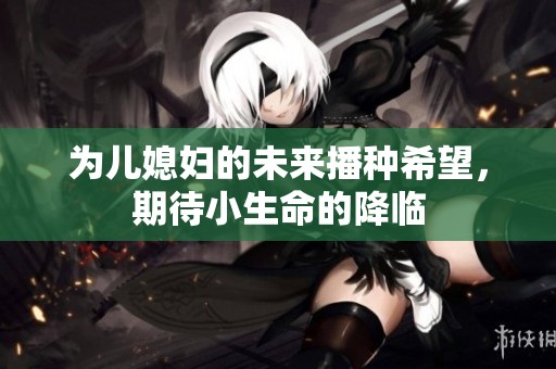为儿媳妇的未来播种希望，期待小生命的降临