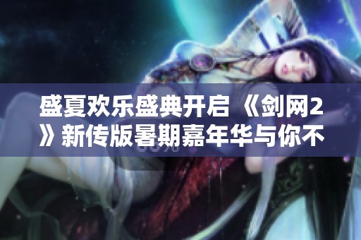 盛夏欢乐盛典开启 《剑网2》新传版暑期嘉年华与你不见不散