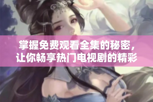 掌握免费观看全集的秘密，让你畅享热门电视剧的精彩内容