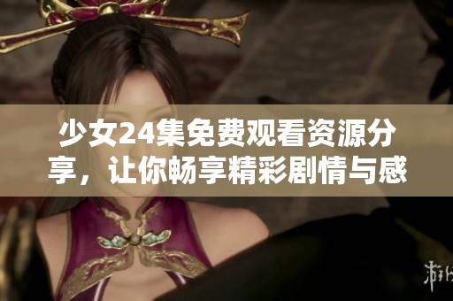 少女24集免费观看资源分享，让你畅享精彩剧情与感人瞬间