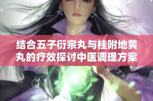 结合五子衍宗丸与桂附地黄丸的疗效探讨中医调理方案