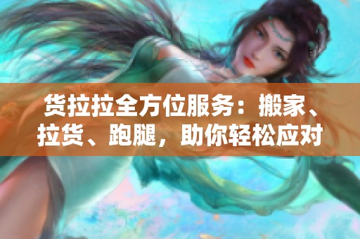 货拉拉全方位服务：搬家、拉货、跑腿，助你轻松应对生活琐事