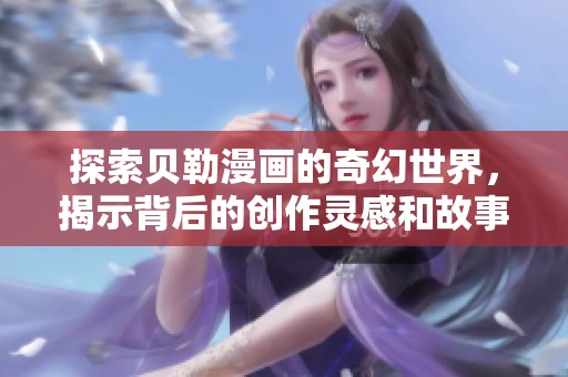 探索贝勒漫画的奇幻世界，揭示背后的创作灵感和故事魅力