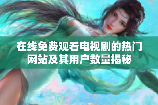 在线免费观看电视剧的热门网站及其用户数量揭秘
