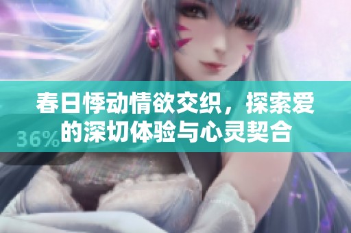 春日悸动情欲交织，探索爱的深切体验与心灵契合