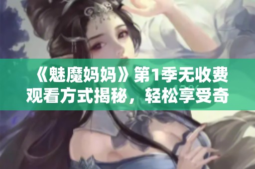《魅魔妈妈》第1季无收费观看方式揭秘，轻松享受奇幻冒险体验