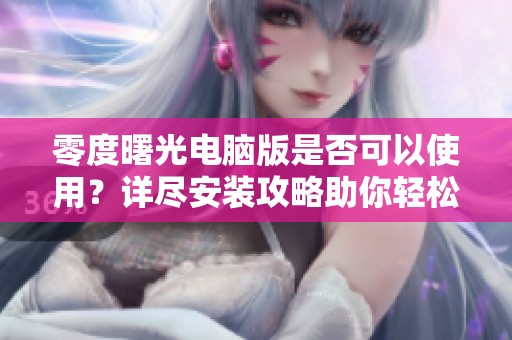 零度曙光电脑版是否可以使用？详尽安装攻略助你轻松上手