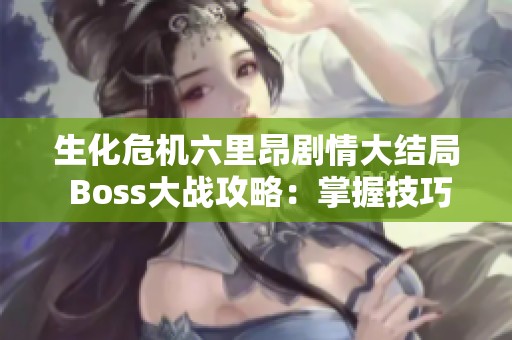 生化危机六里昂剧情大结局 Boss大战攻略：掌握技巧赢取胜利