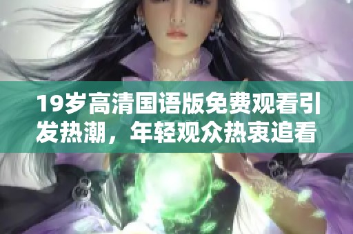 19岁高清国语版免费观看引发热潮，年轻观众热衷追看这部佳作