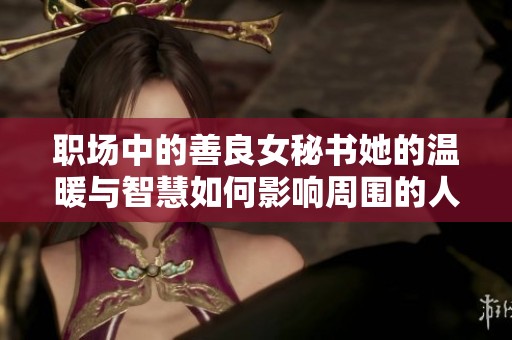 职场中的善良女秘书她的温暖与智慧如何影响周围的人士