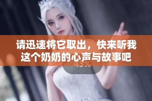 请迅速将它取出，快来听我这个奶奶的心声与故事吧