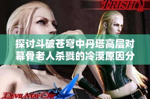 探讨斗破苍穹中丹塔高层对幕骨老人杀戮的冷漠原因分析