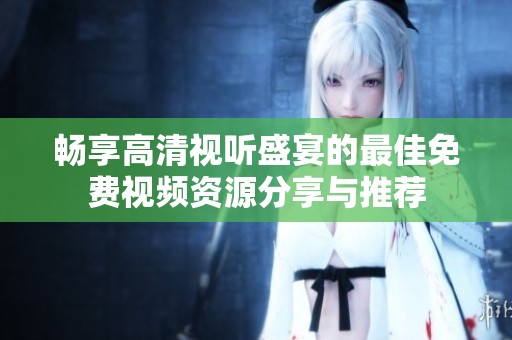 畅享高清视听盛宴的最佳免费视频资源分享与推荐