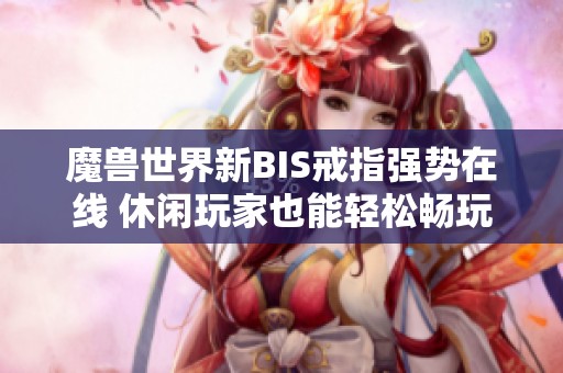 魔兽世界新BIS戒指强势在线 休闲玩家也能轻松畅玩大秘境