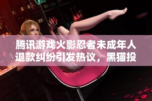 腾讯游戏火影忍者未成年人退款纠纷引发热议，黑猫投诉平台成发声渠道