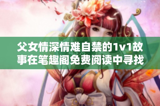 父女情深情难自禁的1v1故事在笔趣阁免费阅读中寻找真相