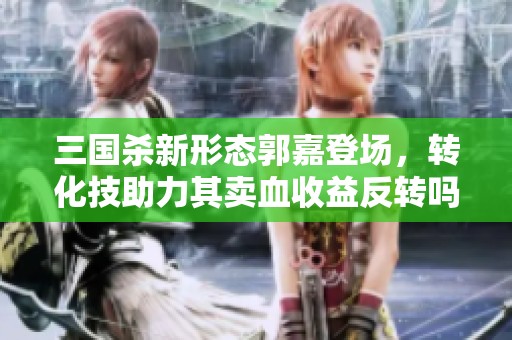 三国杀新形态郭嘉登场，转化技助力其卖血收益反转吗