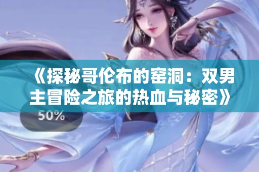 《探秘哥伦布的窑洞：双男主冒险之旅的热血与秘密》