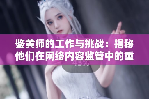 鉴黄师的工作与挑战：揭秘他们在网络内容监管中的重要角色