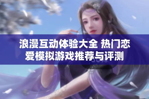 浪漫互动体验大全 热门恋爱模拟游戏推荐与评测