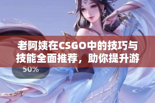老阿姨在CSGO中的技巧与技能全面推荐，助你提升游戏水平