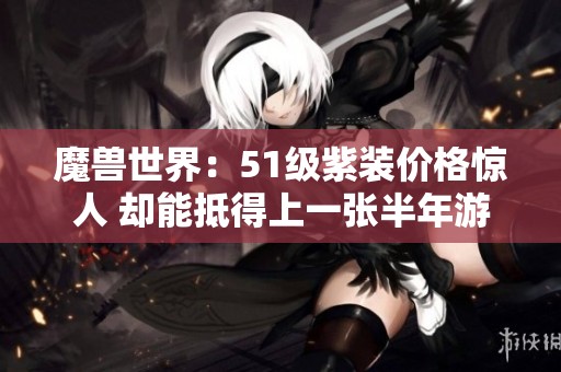 魔兽世界：51级紫装价格惊人 却能抵得上一张半年游戏卡