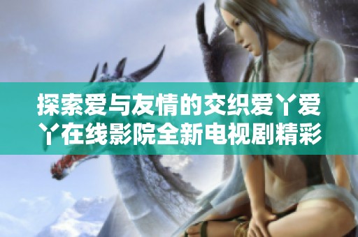 探索爱与友情的交织爱丫爱丫在线影院全新电视剧精彩回顾与分析