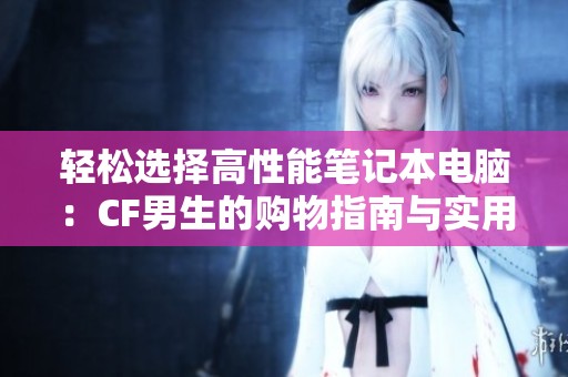 轻松选择高性能笔记本电脑：CF男生的购物指南与实用技巧