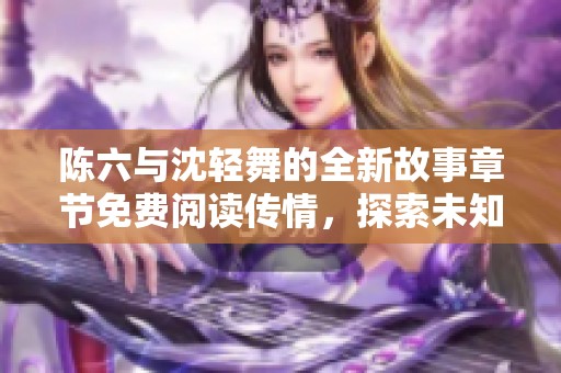 陈六与沈轻舞的全新故事章节免费阅读传情，探索未知精彩人生