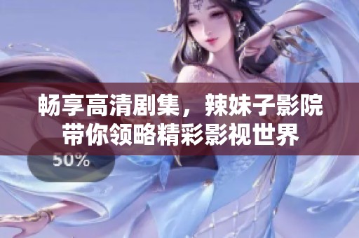 畅享高清剧集，辣妹子影院带你领略精彩影视世界