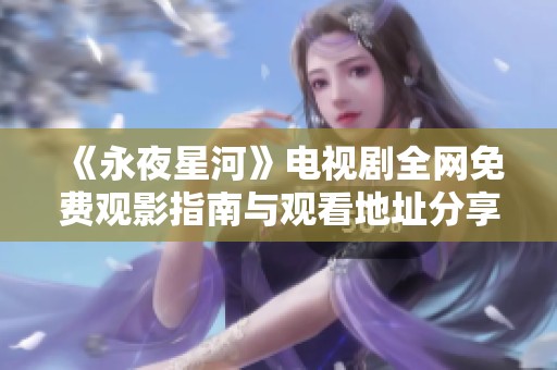 《永夜星河》电视剧全网免费观影指南与观看地址分享