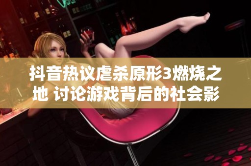 抖音热议虐杀原形3燃烧之地 讨论游戏背后的社会影响与意义