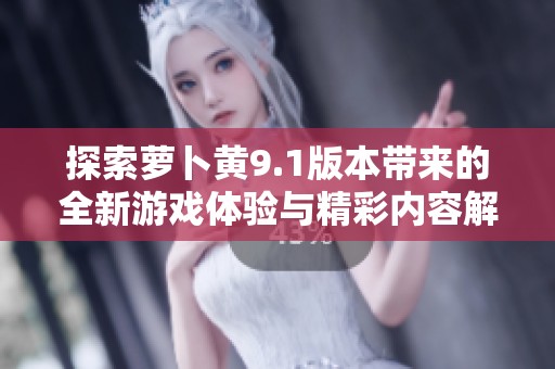 探索萝卜黄9.1版本带来的全新游戏体验与精彩内容解析