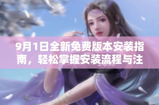 9月1日全新免费版本安装指南，轻松掌握安装流程与注意事项