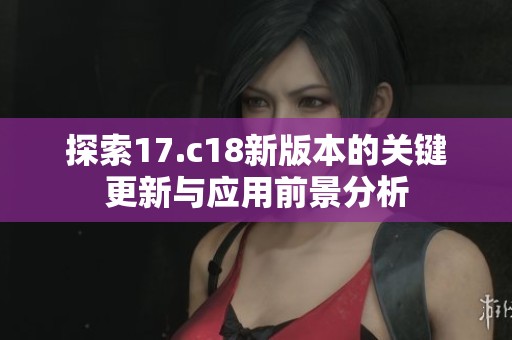 探索17.c18新版本的关键更新与应用前景分析