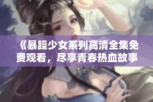 《暴躁少女系列高清全集免费观看，尽享青春热血故事》