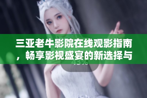 三亚老牛影院在线观影指南，畅享影视盛宴的新选择与体验