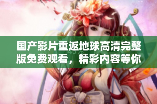 国产影片重返地球高清完整版免费观看，精彩内容等你来体验