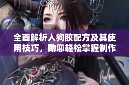 全面解析人狗胶配方及其使用技巧，助您轻松掌握制作方法