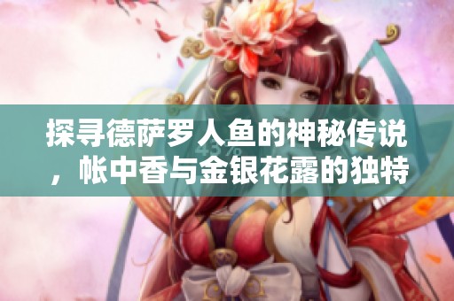 探寻德萨罗人鱼的神秘传说，帐中香与金银花露的独特结合之旅