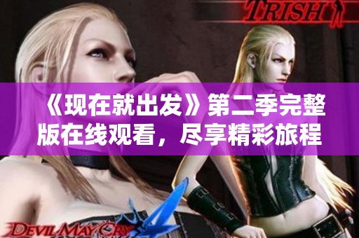 《现在就出发》第二季完整版在线观看，尽享精彩旅程与真实体验