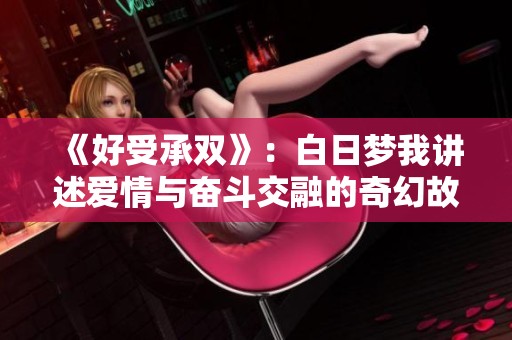 《好受承双》：白日梦我讲述爱情与奋斗交融的奇幻故事