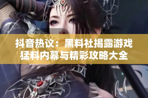抖音热议：黑料社揭露游戏猛料内幕与精彩攻略大全