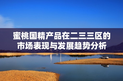 蜜桃国精产品在二三三区的市场表现与发展趋势分析