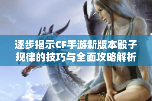 逐步揭示CF手游新版本骰子规律的技巧与全面攻略解析