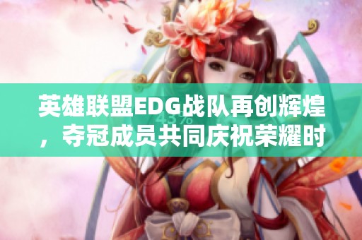 英雄联盟EDG战队再创辉煌，夺冠成员共同庆祝荣耀时刻