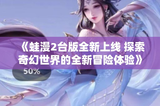 《蛙漫2台版全新上线 探索奇幻世界的全新冒险体验》