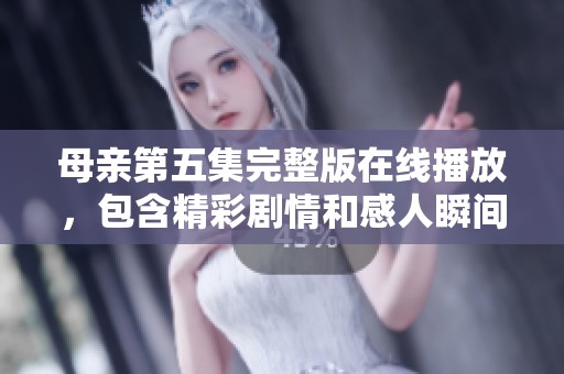 母亲第五集完整版在线播放，包含精彩剧情和感人瞬间不容错过
