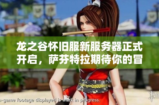 龙之谷怀旧服新服务器正式开启，萨芬特拉期待你的冒险征程于今日12点！