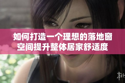 如何打造一个理想的落地窗空间提升整体居家舒适度